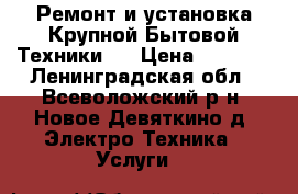 Ремонт и установка Крупной Бытовой Техники . › Цена ­ 1 000 - Ленинградская обл., Всеволожский р-н, Новое Девяткино д. Электро-Техника » Услуги   